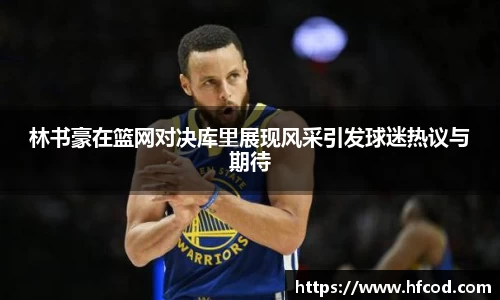 林书豪在篮网对决库里展现风采引发球迷热议与期待