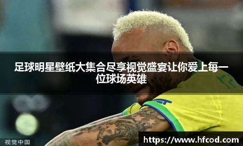 足球明星壁纸大集合尽享视觉盛宴让你爱上每一位球场英雄