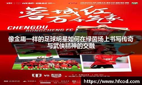 像金庸一样的足球明星如何在绿茵场上书写传奇与武侠精神的交融