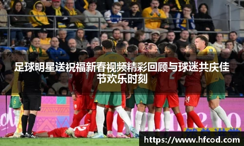 足球明星送祝福新春视频精彩回顾与球迷共庆佳节欢乐时刻