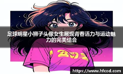 足球明星小狮子头像女生展现青春活力与运动魅力的完美结合
